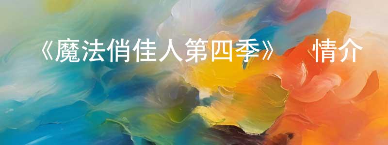 陳見和發布《魔法俏佳人第四季》詳情介紹_魔法俏佳人第四季已完結在線觀看_魔法俏佳人第四季迅雷下載_歐美動漫